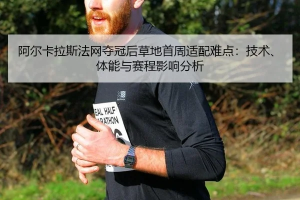 阿尔卡拉斯法网夺冠后草地首周适配难点：技术、体能与赛程影响分析