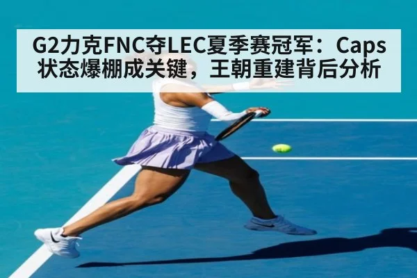 G2力克FNC夺LEC夏季赛冠军：Caps状态爆棚成关键，王朝重建背后分析