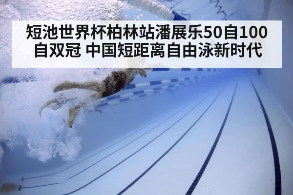 短池世界杯柏林站潘展乐50自100自双冠 中国短距离自由泳新时代