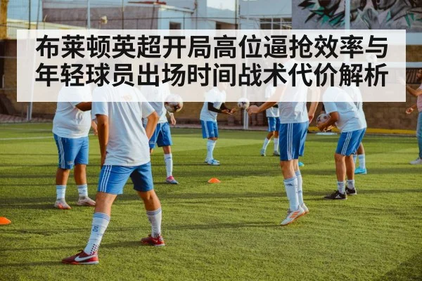 布莱顿英超开局高位逼抢效率与年轻球员出场时间战术代价解析