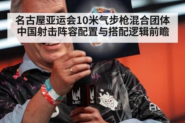 名古屋亚运会10米气步枪混合团体 中国射击阵容配置与搭配逻辑前瞻