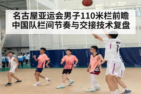 名古屋亚运会男子110米栏前瞻 中国队栏间节奏与交接技术复盘