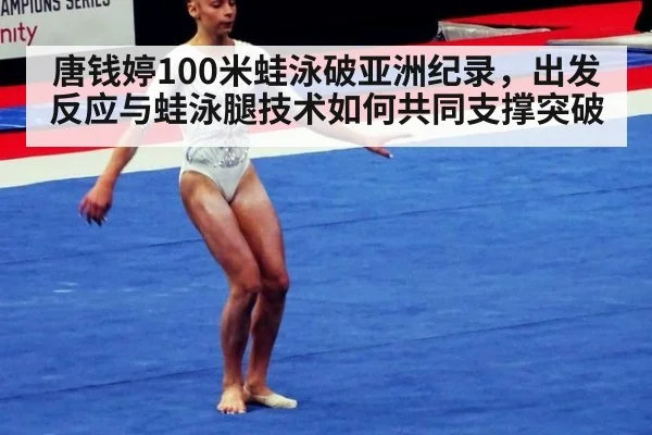 唐钱婷100米蛙泳破亚洲纪录，出发反应与蛙泳腿技术如何共同支撑突破