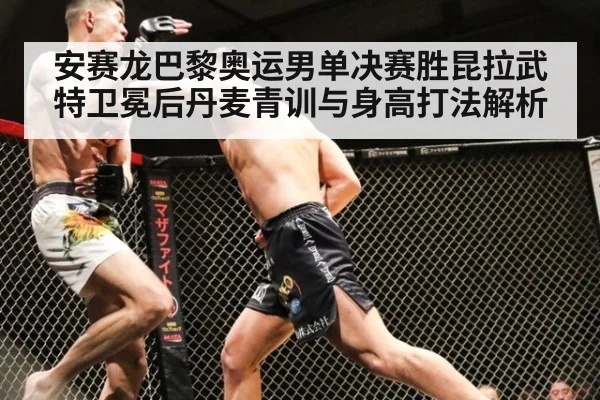 安赛龙巴黎奥运男单决赛胜昆拉武特卫冕后丹麦青训与身高打法解析