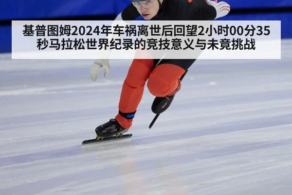 基普图姆2024年车祸离世后回望2小时00分35秒马拉松世界纪录的竞技意义与未竟挑战